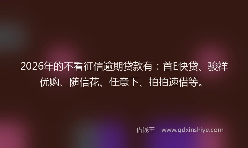2026年的不看征信逾期贷款有:首E快贷、骏祥优购、随信花、任意下、拍拍速借等。