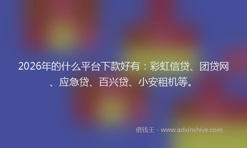 2026年的什么平台下款好有：彩虹信贷、团贷网、应急贷、百兴贷、小安租机等。