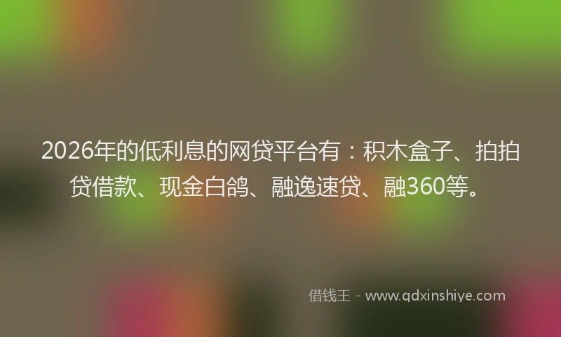 2026年的低利息的网贷平台有：积木盒子、拍拍贷借款、现金白鸽、融逸速贷、融360等。