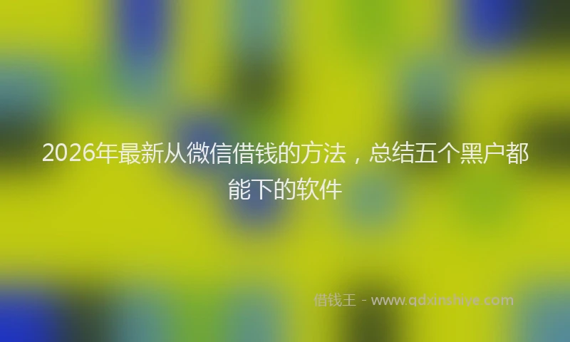 2026年最新从微信借钱的方法，总结五个黑户都能下的软件