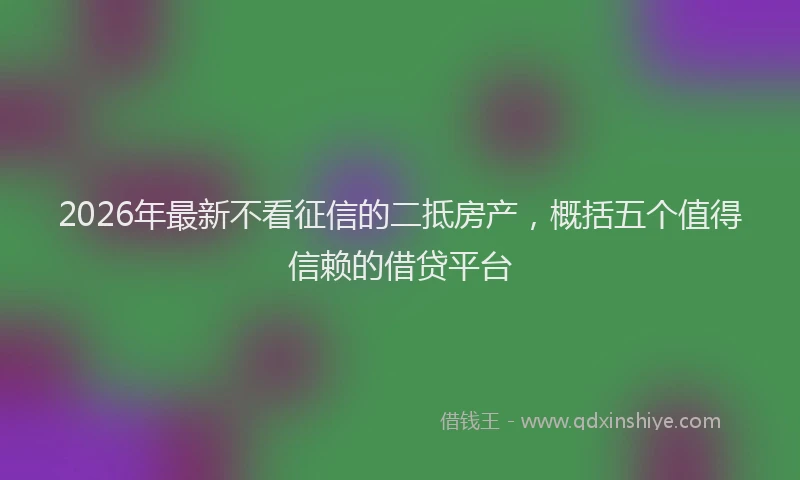 2026年最新不看征信的二抵房产，概括五个值得信赖的借贷平台