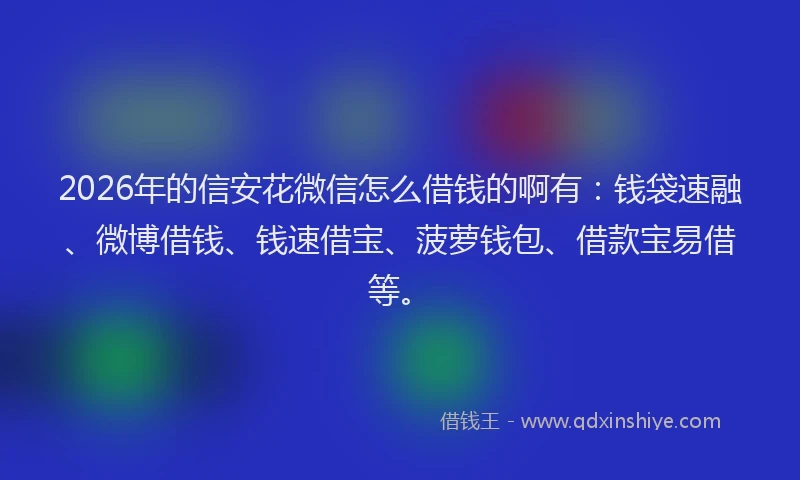 2026年的信安花微信怎么借钱的啊有：钱袋速融、微博借钱、钱速借宝、菠萝钱包、借款宝易借等。