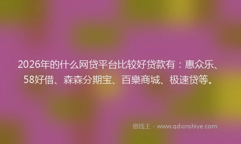 2026年的什么网贷平台比较好贷款有:惠众乐、58好借、森森分期宝、百樂商城、极速贷等。