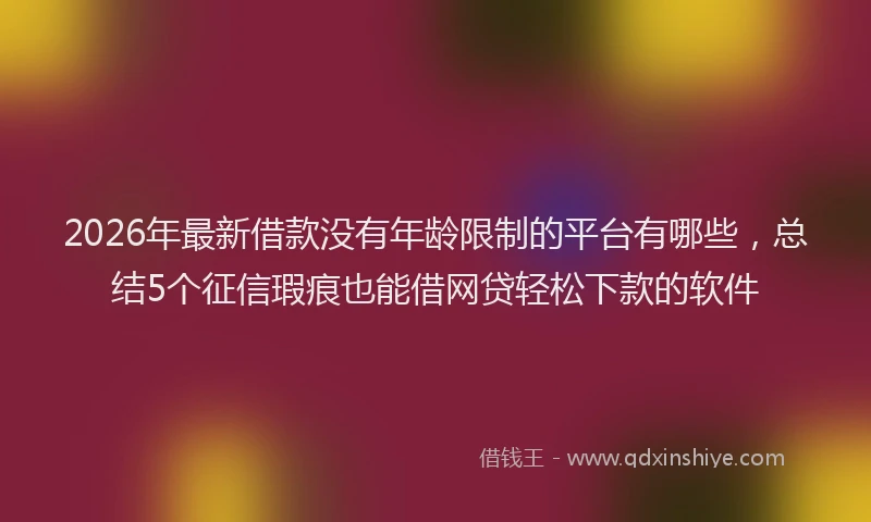2026年最新借款没有年龄限制的平台有哪些，总结5个征信瑕疵也能借网贷轻松下款的软件