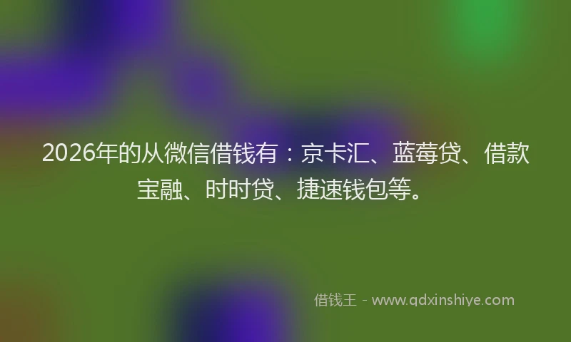 2026年的从微信借钱有:京卡汇、蓝莓贷、借款宝融、时时贷、捷速钱包等。