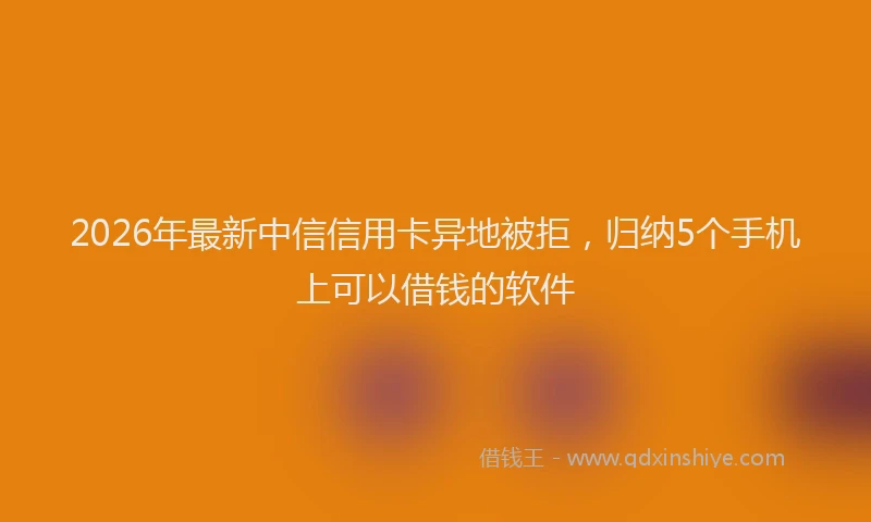 2026年最新中信信用卡异地被拒，归纳5个手机上可以借钱的软件