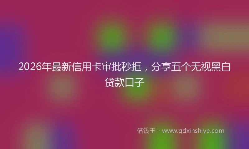 2026年最新信用卡审批秒拒，分享五个无视黑白贷款口子
