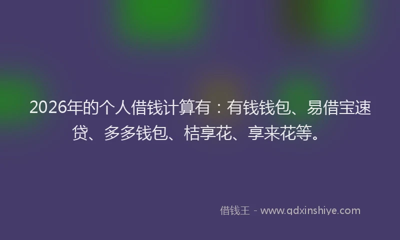 2026年的个人借钱计算有:有钱钱包、易借宝速贷、多多钱包、桔享花、享来花等。