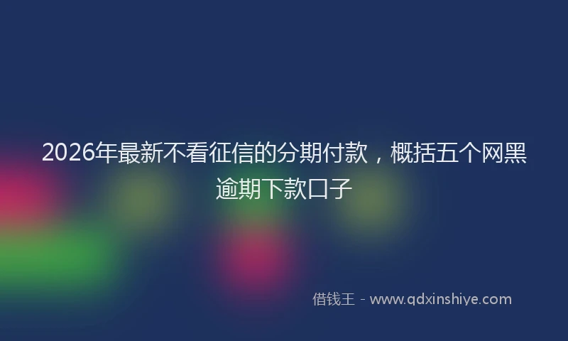 2026年最新不看征信的分期付款，概括五个网黑逾期下款口子