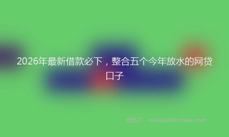 2026年最新借款必下，整合五个今年放水的网贷口子