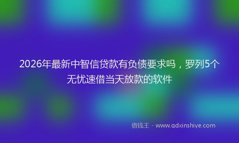 2026年最新中智信贷款有负债要求吗，罗列5个无忧速借当天放款的软件