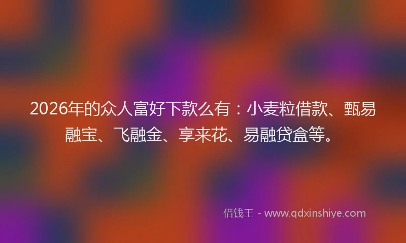 2026年的众人富好下款么有:小麦粒借款、甄易融宝、飞融金、享来花、易融贷盒等。