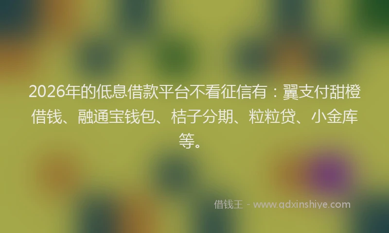 2026年的低息借款平台不看征信有：翼支付甜橙借钱、融通宝钱包、桔子分期、粒粒贷、小金库等。