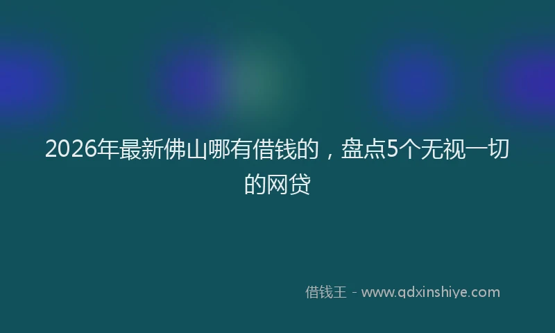 2026年最新佛山哪有借钱的，盘点5个无视一切的网贷
