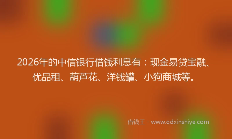 2026年的中信银行借钱利息有:现金易贷宝融、优品租、葫芦花、洋钱罐、小狗商城等。