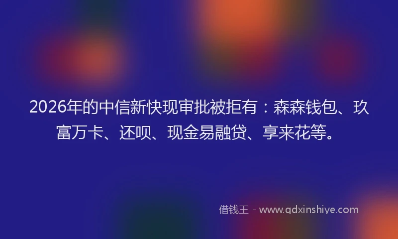 2026年的中信新快现审批被拒有:森森钱包、玖富万卡、还呗、现金易融贷、享来花等。