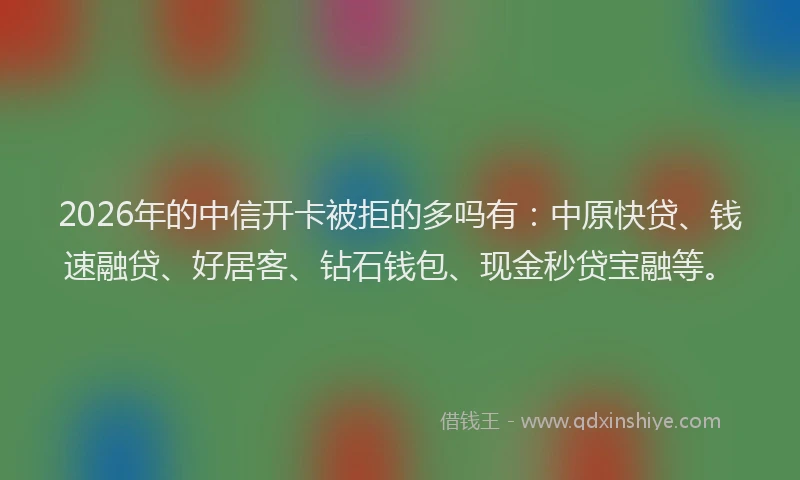 2026年的中信开卡被拒的多吗有:中原快贷、钱速融贷、好居客、钻石钱包、现金秒贷宝融等。