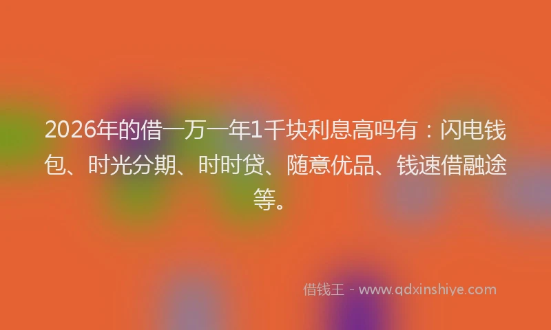 2026年的借一万一年1千块利息高吗有：闪电钱包、时光分期、时时贷、随意优品、钱速借融途等。