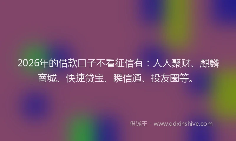 2026年的借款口子不看征信有：人人聚财、麒麟商城、快捷贷宝、瞬信通、投友圈等。