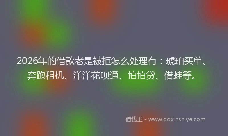2026年的借款老是被拒怎么处理有：琥珀买单、奔跑租机、洋洋花呗通、拍拍贷、借蛙等。