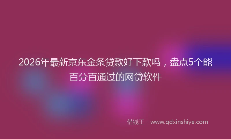 2026年最新京东金条贷款好下款吗，盘点5个能百分百通过的网贷软件