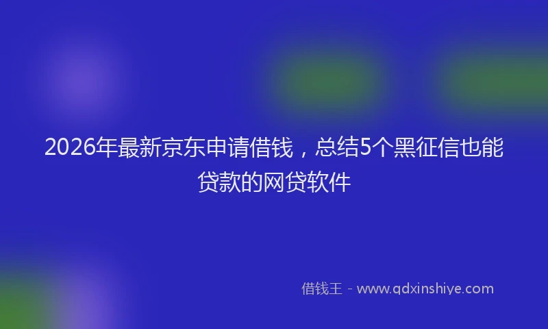 2026年最新京东申请借钱,总结5个黑征信也能贷款的网贷软件