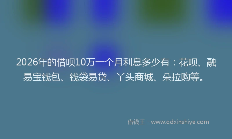2026年的借呗10万一个月利息多少有：花呗、融易宝钱包、钱袋易贷、丫头商城、朵拉购等。