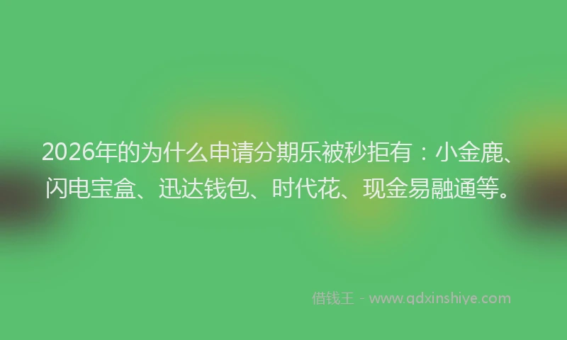 2026年的为什么申请分期乐被秒拒有：小金鹿、闪电宝盒、迅达钱包、时代花、现金易融通等。