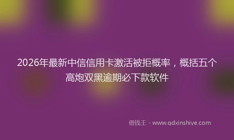 2026年最新中信信用卡激活被拒概率，概括五个高炮双黑逾期必下款软件