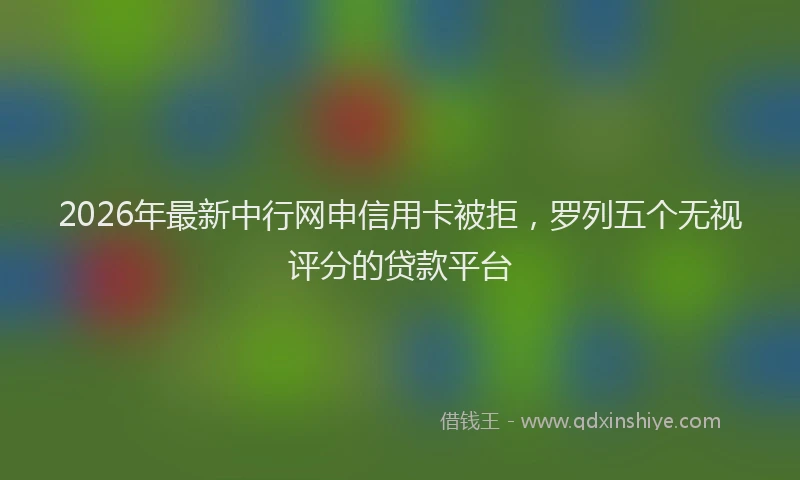 2026年最新中行网申信用卡被拒，罗列五个无视评分的贷款平台