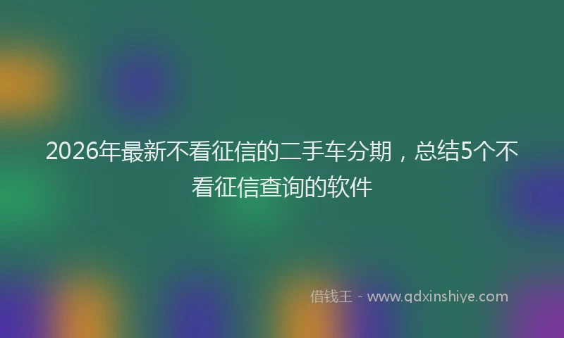 2026年最新不看征信的二手车分期，总结5个不看征信查询的软件