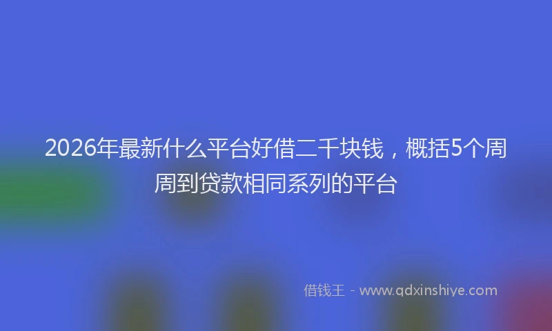2026年最新什么平台好借二千块钱，概括5个周周到贷款相同系列的平台