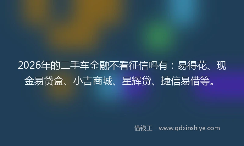2026年的二手车金融不看征信吗有：易得花、现金易贷盒、小吉商城、星辉贷、捷信易借等。