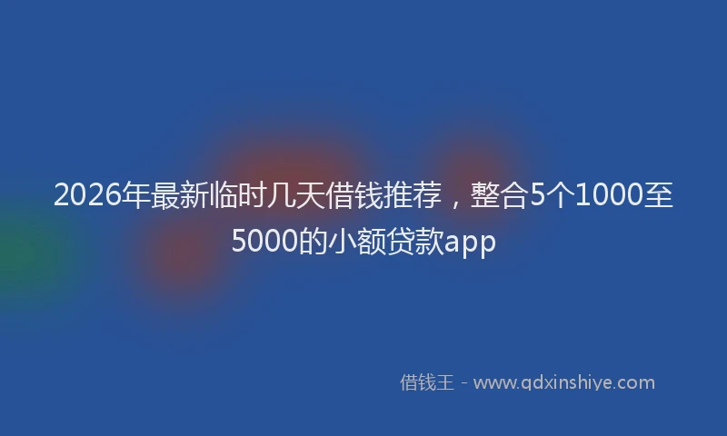 2026年最新临时几天借钱推荐，整合5个1000至5000的小额贷款app