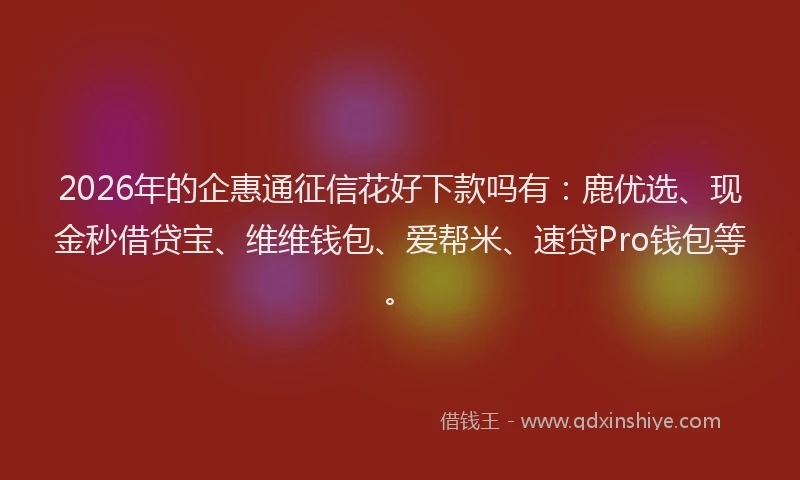 2026年的企惠通征信花好下款吗有：鹿优选、现金秒借贷宝、维维钱包、爱帮米、速贷Pro钱包等。