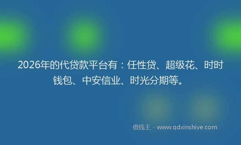 2026年的代贷款平台有：任性贷、超级花、时时钱包、中安信业、时光分期等。