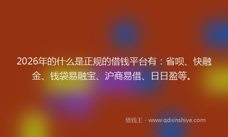 2026年的什么是正规的借钱平台有：省呗、快融金、钱袋易融宝、沪商易借、日日盈等。