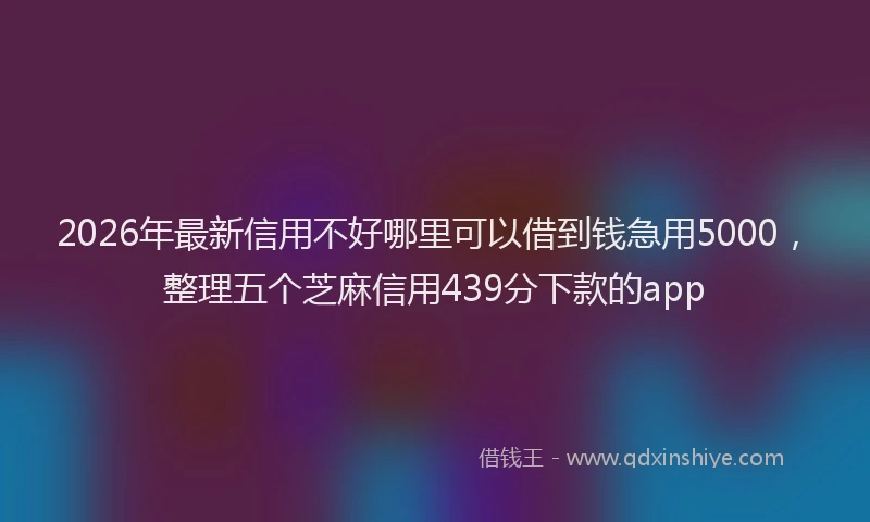 2026年最新信用不好哪里可以借到钱急用5000，整理五个芝麻信用439分下款的app