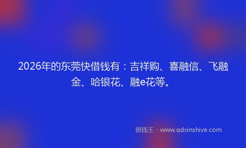 2026年的东莞快借钱有：吉祥购、喜融信、飞融金、哈银花、融e花等。
