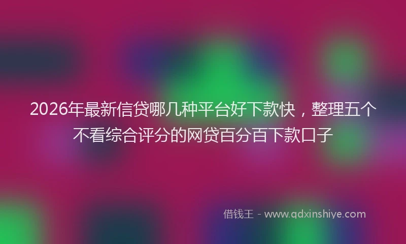 2026年最新信贷哪几种平台好下款快，整理五个不看综合评分的网贷百分百下款口子