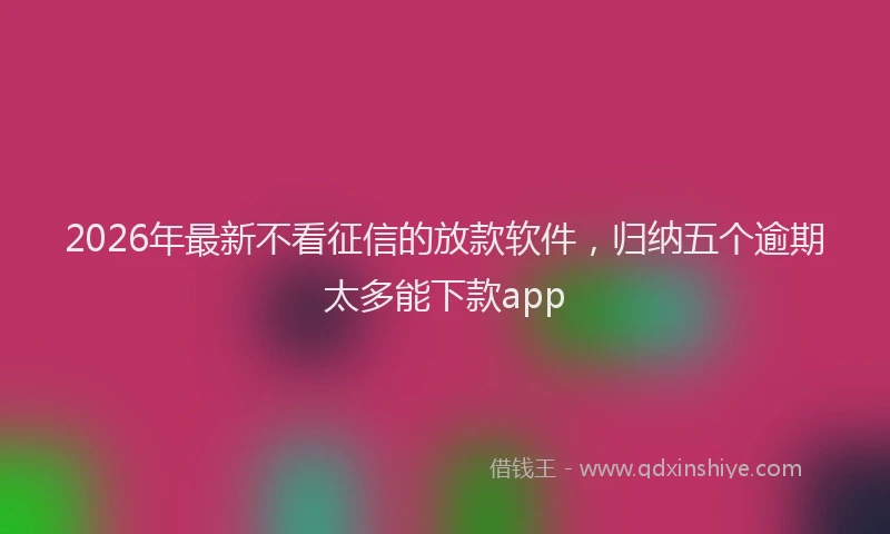 2026年最新不看征信的放款软件，归纳五个逾期太多能下款app