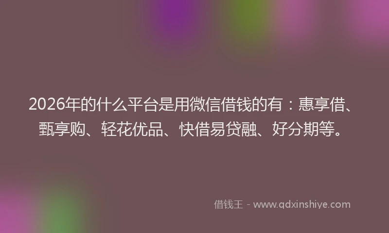 2026年的什么平台是用微信借钱的有：惠享借、甄享购、轻花优品、快借易贷融、好分期等。