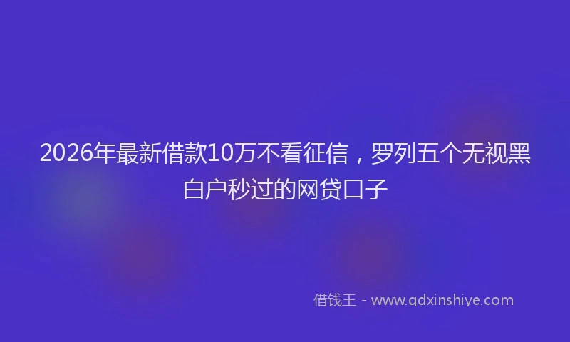 2026年最新借款10万不看征信,罗列五个无视黑白户秒过的网贷口子
