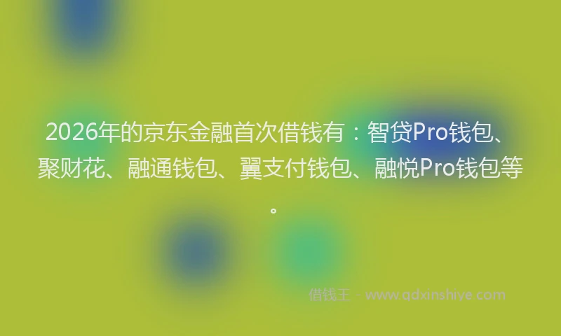 2026年的京东金融首次借钱有：智贷Pro钱包、聚财花、融通钱包、翼支付钱包、融悦Pro钱包等。
