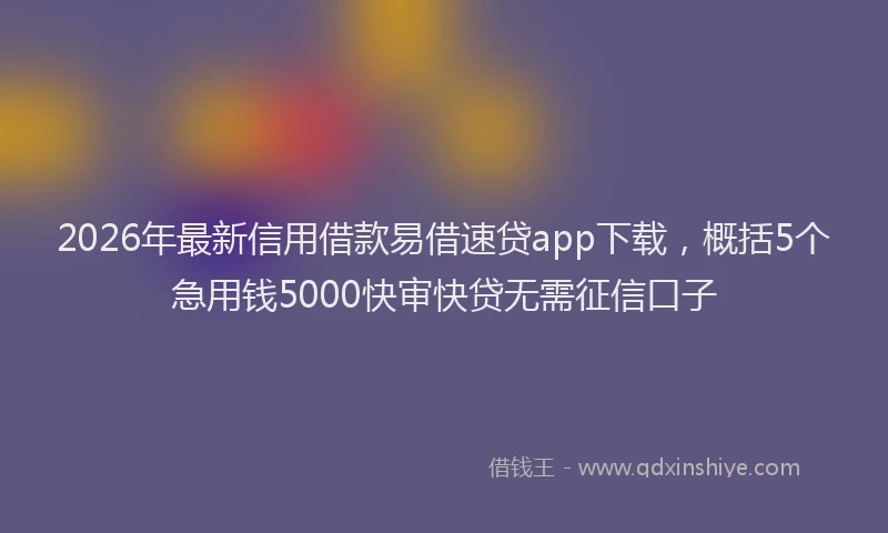 2026年最新信用借款易借速贷app下载，概括5个急用钱5000快审快贷无需征信口子
