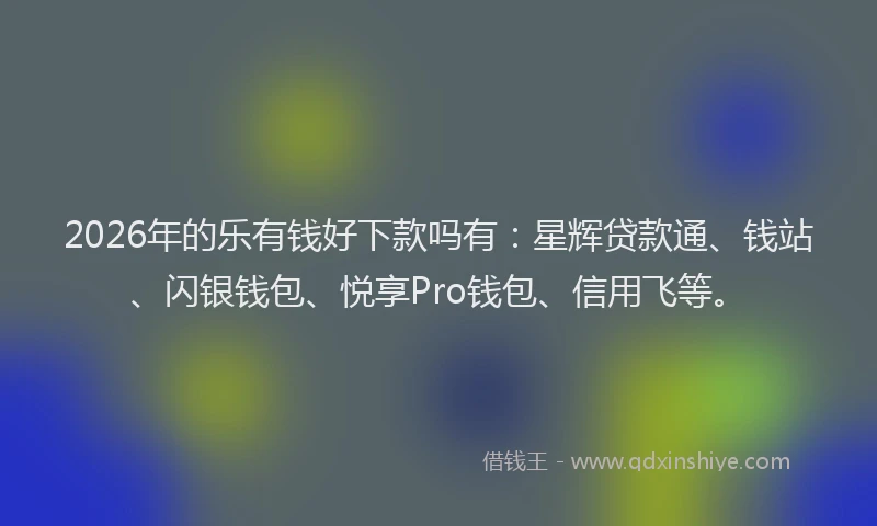 2026年的乐有钱好下款吗有：星辉贷款通、钱站、闪银钱包、悦享Pro钱包、信用飞等。