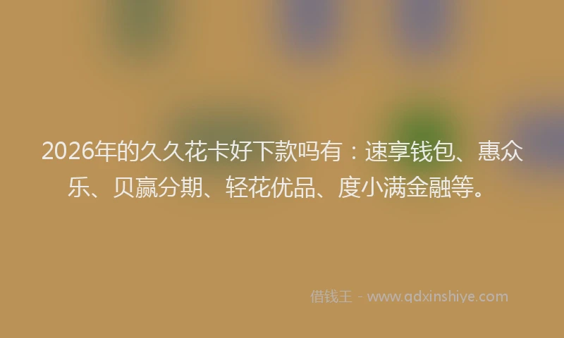 2026年的久久花卡好下款吗有：速享钱包、惠众乐、贝赢分期、轻花优品、度小满金融等。