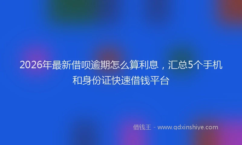 2026年最新借呗逾期怎么算利息，汇总5个手机和身份证快速借钱平台