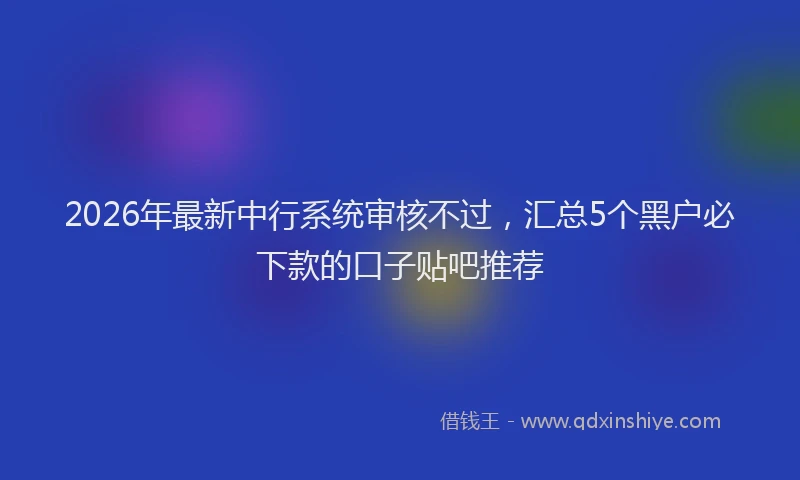 2026年最新中行系统审核不过，汇总5个黑户必下款的口子贴吧推荐