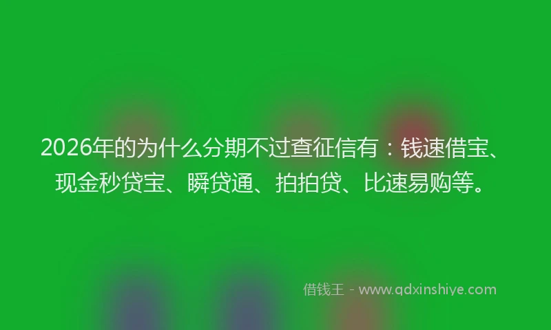 2026年的为什么分期不过查征信有：钱速借宝、现金秒贷宝、瞬贷通、拍拍贷、比速易购等。
